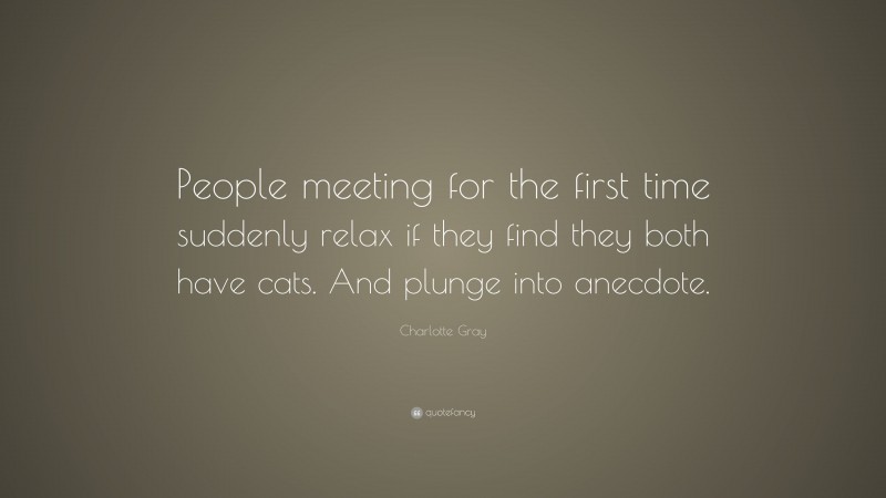 Charlotte Gray Quote: “People meeting for the first time suddenly relax if they find they both have cats. And plunge into anecdote.”