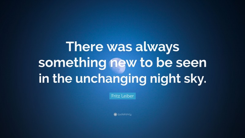 Fritz Leiber Quote: “There was always something new to be seen in the unchanging night sky.”