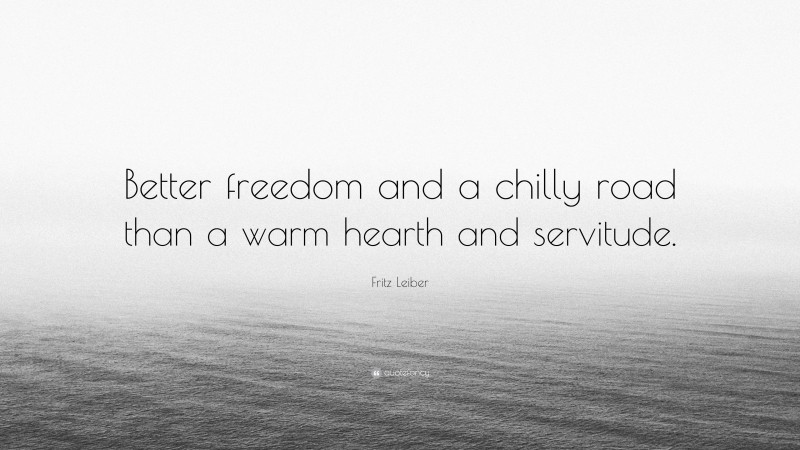 Fritz Leiber Quote: “Better freedom and a chilly road than a warm hearth and servitude.”