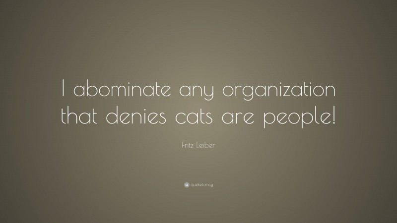 Fritz Leiber Quote: “I abominate any organization that denies cats are people!”