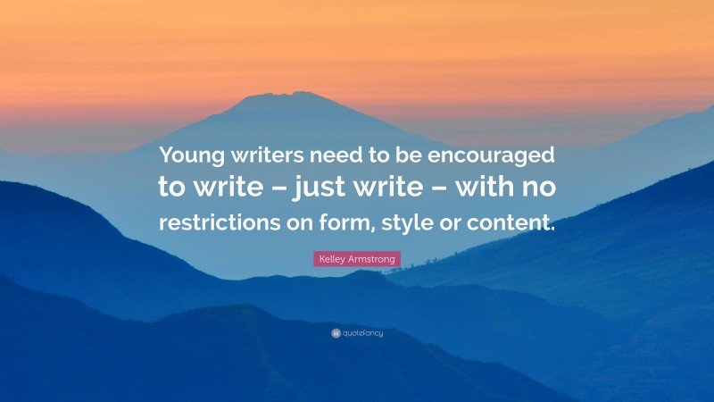 Kelley Armstrong Quote: “Young writers need to be encouraged to write – just write – with no restrictions on form, style or content.”