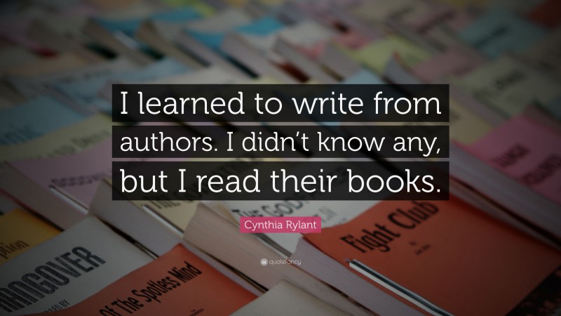 Cynthia Rylant Quote: “I learned to write from authors. I didn’t know any, but I read their books.”