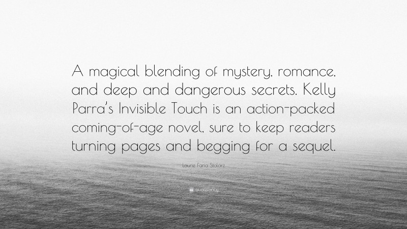 Laurie Faria Stolarz Quote: “A magical blending of mystery, romance, and deep and dangerous secrets. Kelly Parra’s Invisible Touch is an action-packed coming-of-age novel, sure to keep readers turning pages and begging for a sequel.”