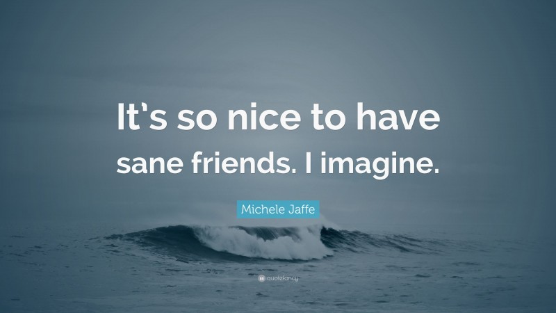 Michele Jaffe Quote: “It’s so nice to have sane friends. I imagine.”