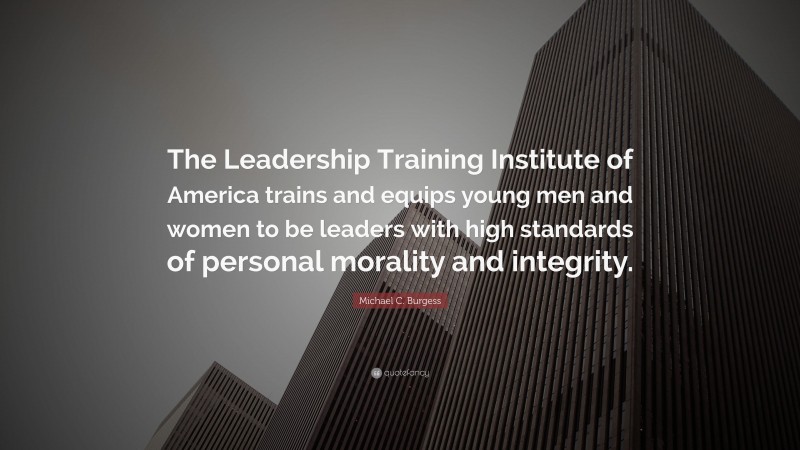 Michael C. Burgess Quote: “The Leadership Training Institute of America trains and equips young men and women to be leaders with high standards of personal morality and integrity.”