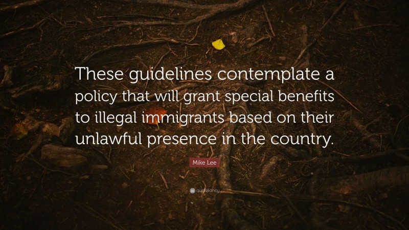 Mike Lee Quote: “These guidelines contemplate a policy that will grant special benefits to illegal immigrants based on their unlawful presence in the country.”