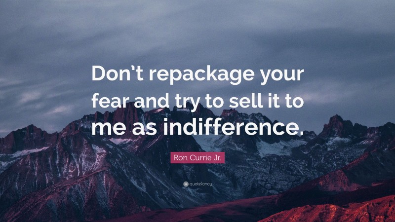 Ron Currie Jr. Quote: “Don’t repackage your fear and try to sell it to me as indifference.”