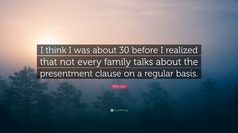 Mike Lee Quote: “I think I was about 30 before I realized that not every family talks about the presentment clause on a regular basis.”