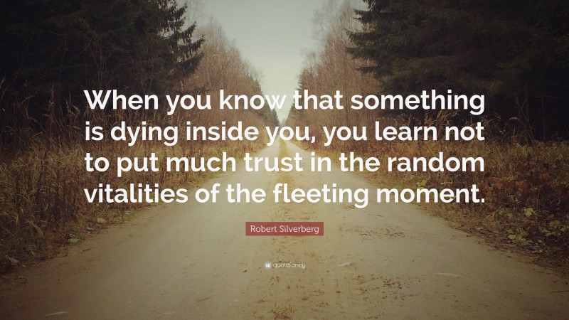 Robert Silverberg Quote: “When you know that something is dying inside you, you learn not to put much trust in the random vitalities of the fleeting moment.”