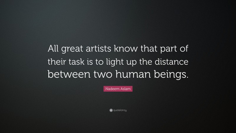 Nadeem Aslam Quote: “All great artists know that part of their task is to light up the distance between two human beings.”