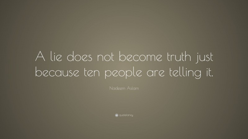 Nadeem Aslam Quote: “A lie does not become truth just because ten people are telling it.”