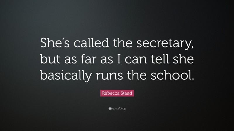Rebecca Stead Quote: “She’s called the secretary, but as far as I can tell she basically runs the school.”