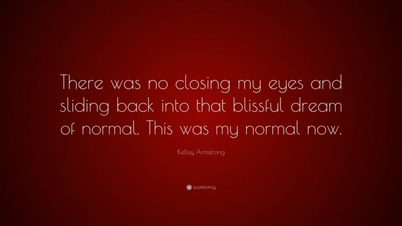 Kelley Armstrong Quote: “There was no closing my eyes and sliding back into that blissful dream of normal. This was my normal now.”