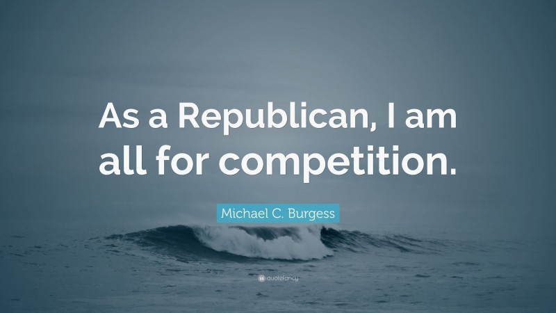 Michael C. Burgess Quote: “As a Republican, I am all for competition.”