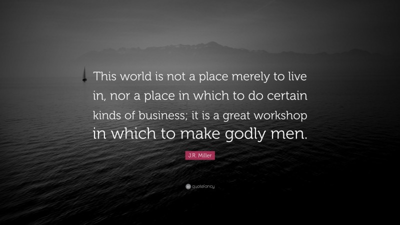 J.R. Miller Quote: “This world is not a place merely to live in, nor a place in which to do certain kinds of business; it is a great workshop in which to make godly men.”