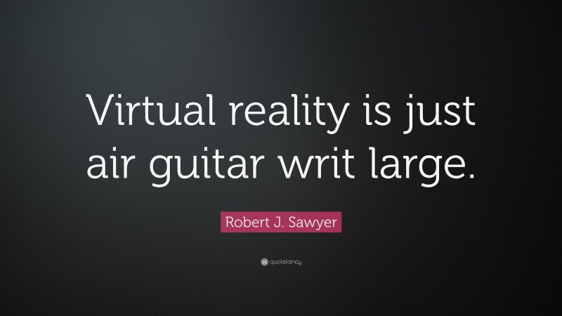 Robert J. Sawyer Quote: “Virtual reality is just air guitar writ large.”
