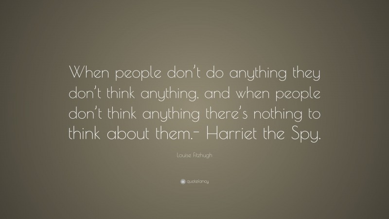 Louise Fitzhugh Quote: “When people don’t do anything they don’t think anything, and when people don’t think anything there’s nothing to think about them.- Harriet the Spy.”