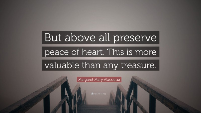 Margaret Mary Alacoque Quote: “But above all preserve peace of heart. This is more valuable than any treasure.”