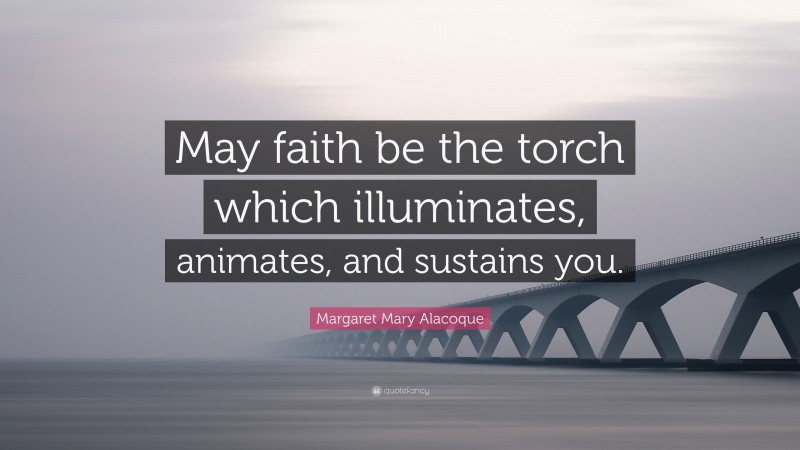 Margaret Mary Alacoque Quote: “May faith be the torch which illuminates, animates, and sustains you.”
