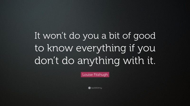 Louise Fitzhugh Quote: “It won’t do you a bit of good to know everything if you don’t do anything with it.”