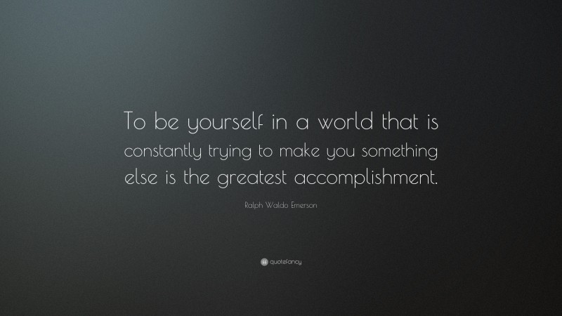Ralph Waldo Emerson Quote: “To be yourself in a world that is constantly trying to make you something else is the greatest accomplishment.”