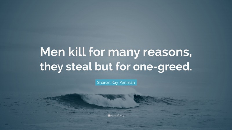 Sharon Kay Penman Quote: “Men kill for many reasons, they steal but for one-greed.”