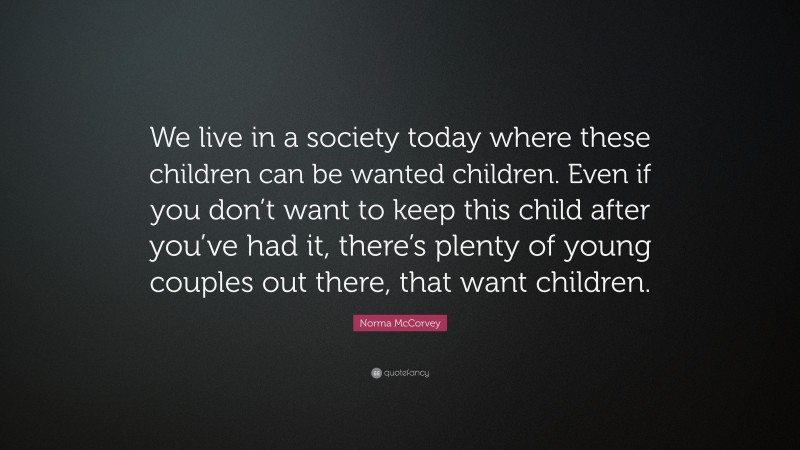 Norma McCorvey Quote: “We live in a society today where these children can be wanted children. Even if you don’t want to keep this child after you’ve had it, there’s plenty of young couples out there, that want children.”