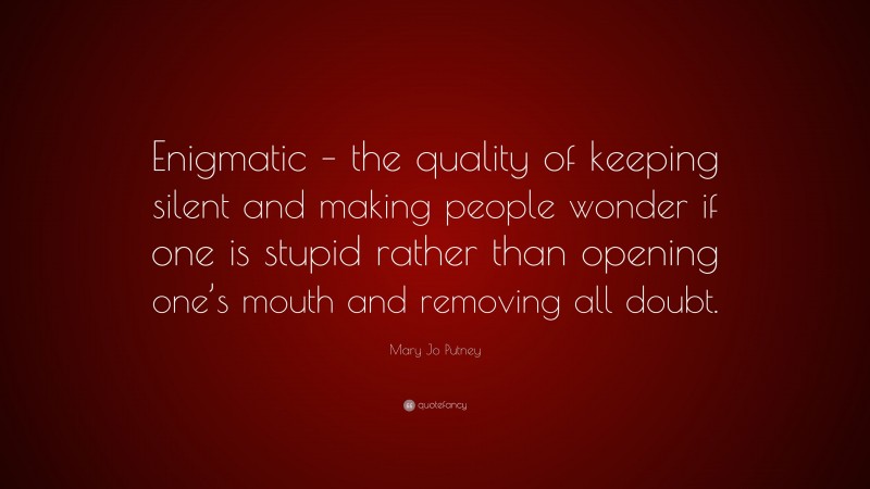 Mary Jo Putney Quote: “Enigmatic – the quality of keeping silent and making people wonder if one is stupid rather than opening one’s mouth and removing all doubt.”
