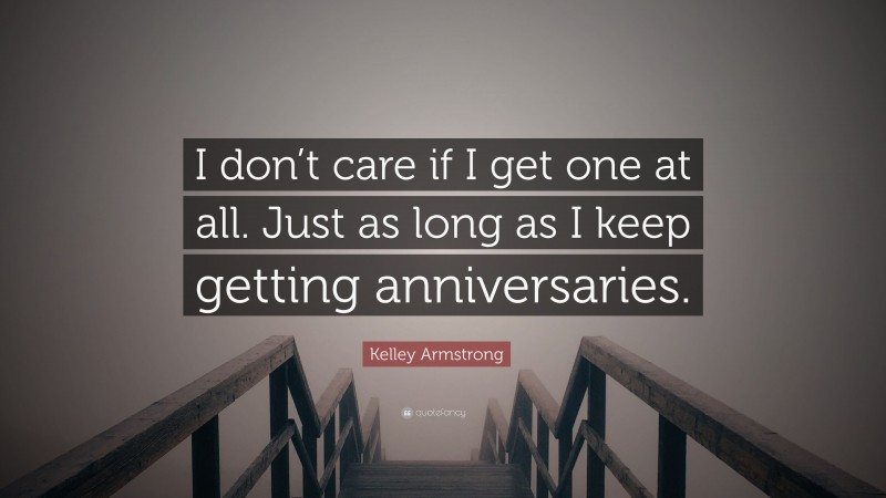 Kelley Armstrong Quote: “I don’t care if I get one at all. Just as long as I keep getting anniversaries.”