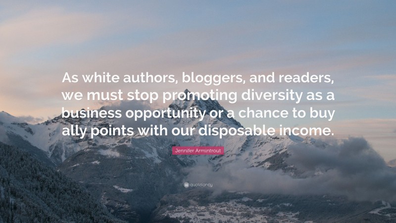 Jennifer Armintrout Quote: “As white authors, bloggers, and readers, we must stop promoting diversity as a business opportunity or a chance to buy ally points with our disposable income.”