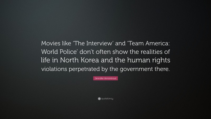 Jennifer Armintrout Quote: “Movies like ‘The Interview’ and ‘Team America: World Police’ don’t often show the realities of life in North Korea and the human rights violations perpetrated by the government there.”