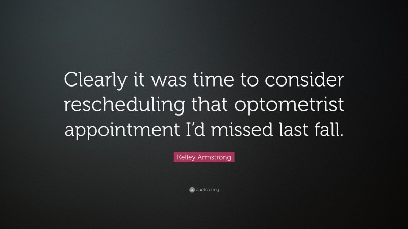 Kelley Armstrong Quote: “Clearly it was time to consider rescheduling that optometrist appointment I’d missed last fall.”