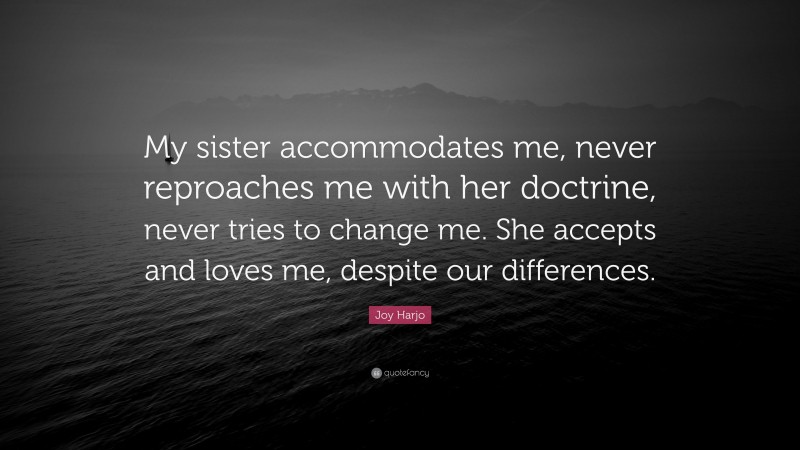 Joy Harjo Quote: “My sister accommodates me, never reproaches me with her doctrine, never tries to change me. She accepts and loves me, despite our differences.”
