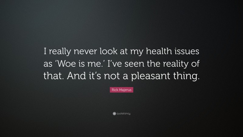 Rick Majerus Quote: “I really never look at my health issues as ‘Woe is me.’ I’ve seen the reality of that. And it’s not a pleasant thing.”