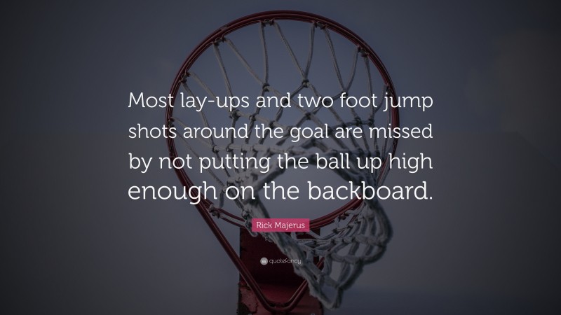 Rick Majerus Quote: “Most lay-ups and two foot jump shots around the goal are missed by not putting the ball up high enough on the backboard.”