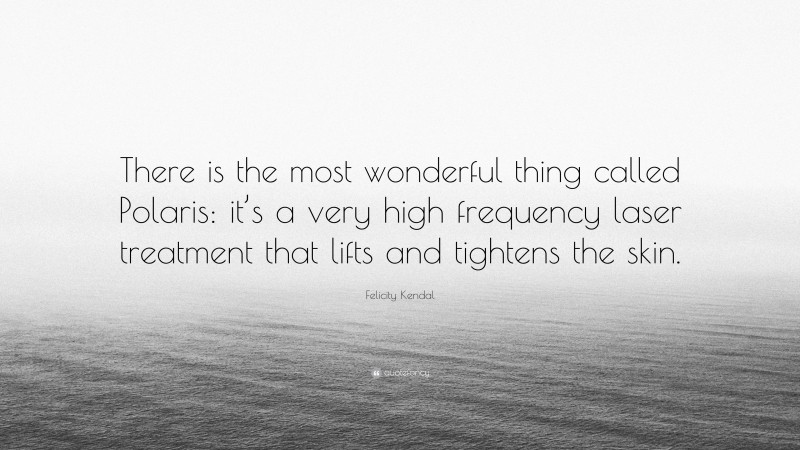 Felicity Kendal Quote: “There is the most wonderful thing called Polaris: it’s a very high frequency laser treatment that lifts and tightens the skin.”