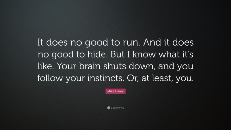 Mike Carey Quote: “It does no good to run. And it does no good to hide. But I know what it’s like. Your brain shuts down, and you follow your instincts. Or, at least, you.”