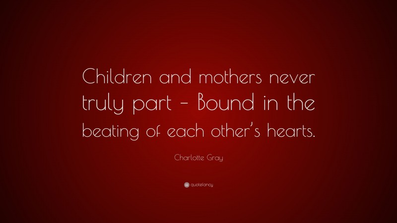 Charlotte Gray Quote: “Children and mothers never truly part – Bound in the beating of each other’s hearts.”