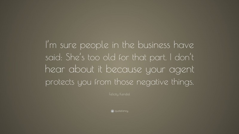 Felicity Kendal Quote: “I’m sure people in the business have said: She’s too old for that part. I don’t hear about it because your agent protects you from those negative things.”