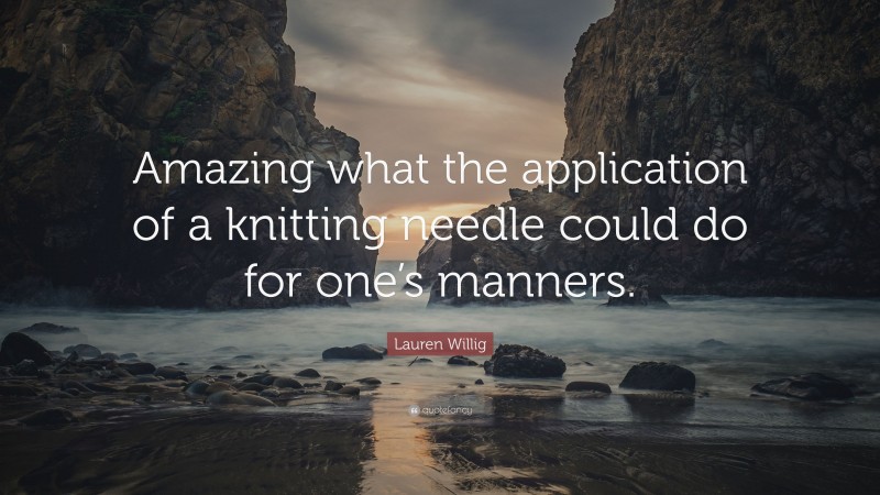 Lauren Willig Quote: “Amazing what the application of a knitting needle could do for one’s manners.”