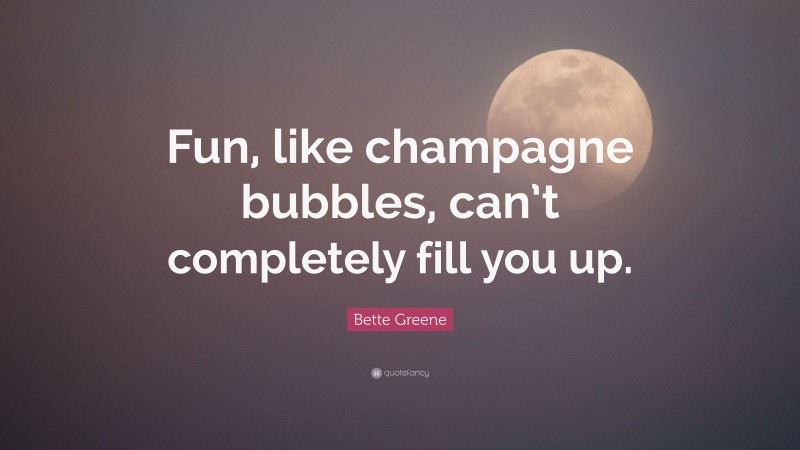 Bette Greene Quote: “Fun, like champagne bubbles, can’t completely fill you up.”