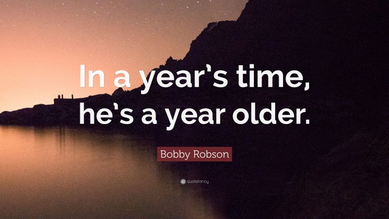 Bobby Robson Quote: “In a year’s time, he’s a year older.”