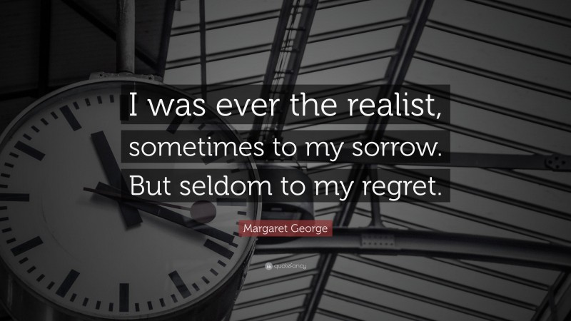 Margaret George Quote: “I was ever the realist, sometimes to my sorrow. But seldom to my regret.”