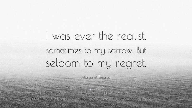 Margaret George Quote: “I was ever the realist, sometimes to my sorrow. But seldom to my regret.”