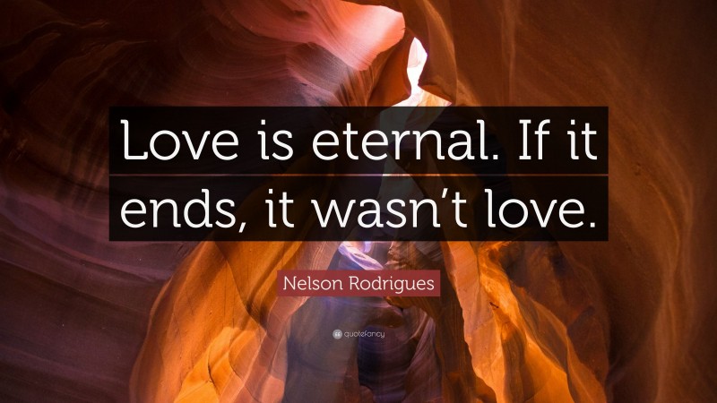 Nelson Rodrigues Quote: “Love is eternal. If it ends, it wasn’t love.”