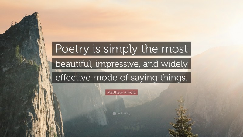 Matthew Arnold Quote: “Poetry is simply the most beautiful, impressive, and widely effective mode of saying things.”