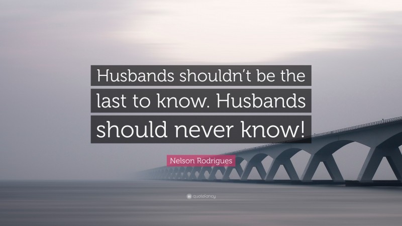 Nelson Rodrigues Quote: “Husbands shouldn’t be the last to know. Husbands should never know!”