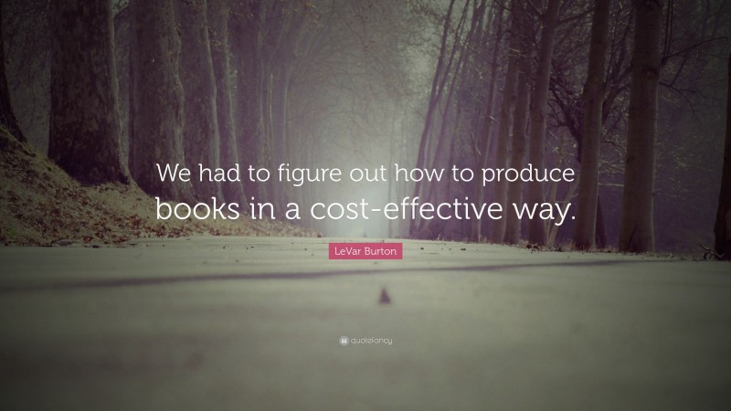 LeVar Burton Quote: “We had to figure out how to produce books in a cost-effective way.”