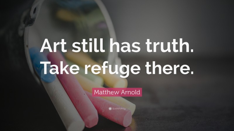 Matthew Arnold Quote: “Art still has truth. Take refuge there.”