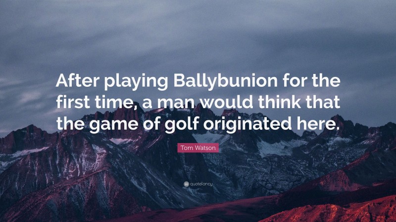 Tom Watson Quote: “After playing Ballybunion for the first time, a man would think that the game of golf originated here.”
